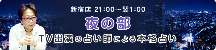 新宿店21:00～翌1:00　夜の部　TV出演の占い師による本格占い